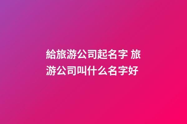 給旅游公司起名字 旅游公司叫什么名字好-第1張-公司起名-玄機派